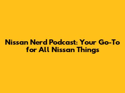 Nissan Nerd Podcast: Your Go-To for All Nissan Things