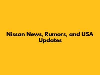 Nissan News, Rumors, and USA Updates