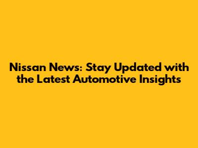 Nissan News: Stay Updated with the Latest Automotive Insights