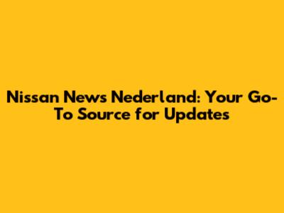 Nissan News Nederland: Your Go-To Source for Updates