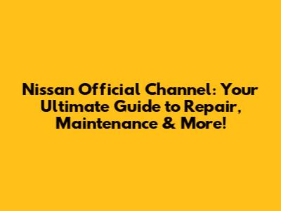 Nissan Official Channel: Your Ultimate Guide to Repair, Maintenance & More!