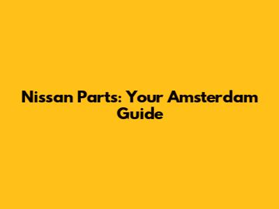 Nissan Parts: Your Amsterdam Guide