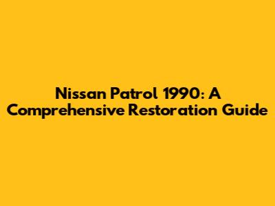 Nissan Patrol 1990: A Comprehensive Restoration Guide