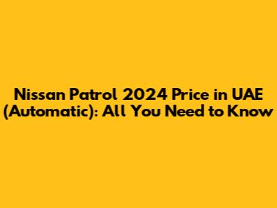 Nissan Patrol 2024 Price in UAE (Automatic): All You Need to Know
