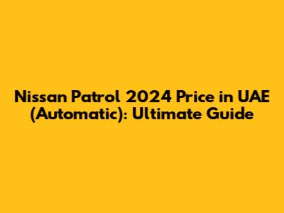 Nissan Patrol 2024 Price in UAE (Automatic): Ultimate Guide