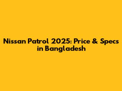 Nissan Patrol 2025: Price & Specs in Bangladesh