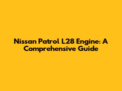 Nissan Patrol L28 Engine: A Comprehensive Guide