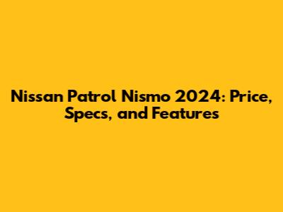 Nissan Patrol Nismo 2024: Price, Specs, and Features