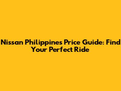 Nissan Philippines Price Guide: Find Your Perfect Ride
