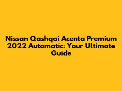Nissan Qashqai Acenta Premium 2022 Automatic: Your Ultimate Guide