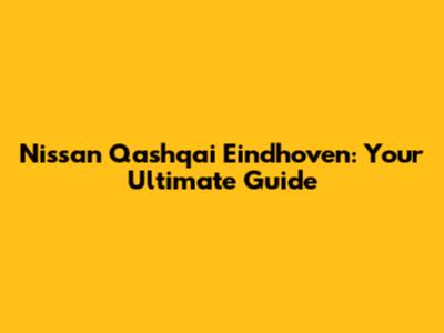 Nissan Qashqai Eindhoven: Your Ultimate Guide