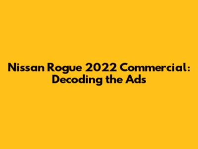 Nissan Rogue 2022 Commercial: Decoding the Ads