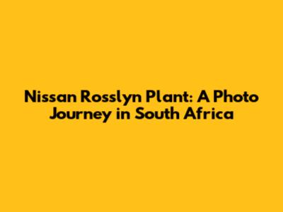 Nissan Rosslyn Plant: A Photo Journey in South Africa