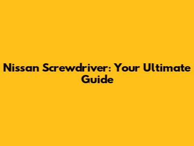 Nissan Screwdriver: Your Ultimate Guide