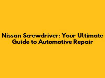 Nissan Screwdriver: Your Ultimate Guide to Automotive Repair