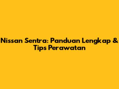 Nissan Sentra: Panduan Lengkap & Tips Perawatan