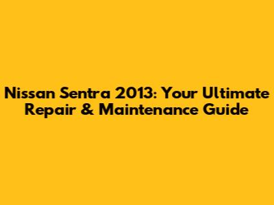 Nissan Sentra 2013: Your Ultimate Repair & Maintenance Guide
