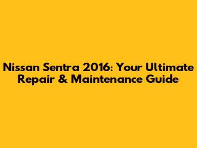 Nissan Sentra 2016: Your Ultimate Repair & Maintenance Guide