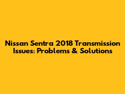 Nissan Sentra 2018 Transmission Issues: Problems & Solutions