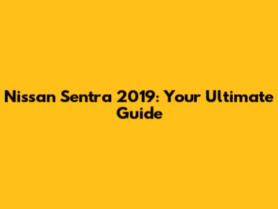 Nissan Sentra 2019: Your Ultimate Guide