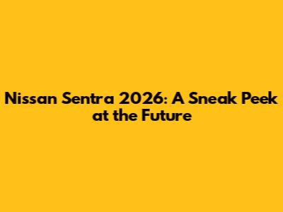 Nissan Sentra 2026: A Sneak Peek at the Future