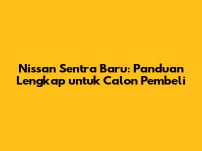 Nissan Sentra Baru: Panduan Lengkap untuk Calon Pembeli