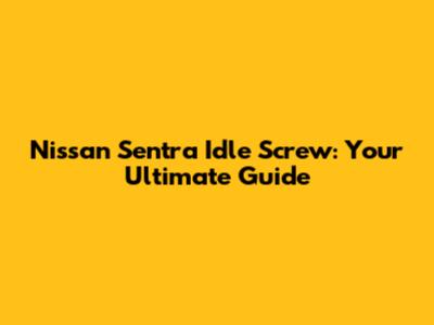 Nissan Sentra Idle Screw: Your Ultimate Guide
