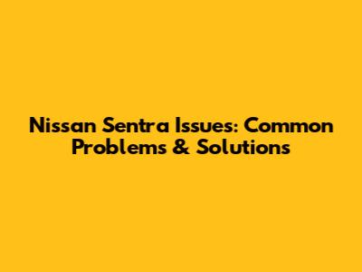 Nissan Sentra Issues: Common Problems & Solutions