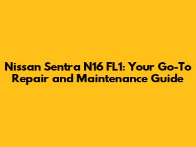 Nissan Sentra N16 FL1: Your Go-To Repair and Maintenance Guide
