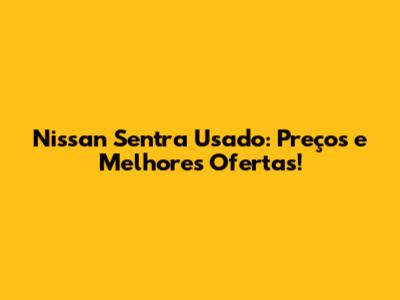 Nissan Sentra Usado: Preços e Melhores Ofertas!