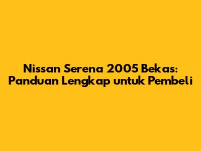 Nissan Serena 2005 Bekas: Panduan Lengkap untuk Pembeli