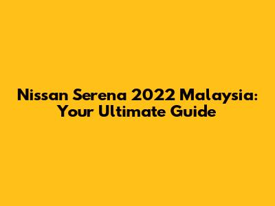 Nissan Serena 2022 Malaysia: Your Ultimate Guide