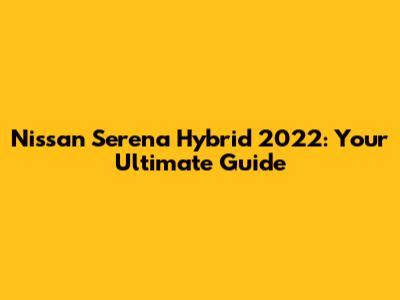 Nissan Serena Hybrid 2022: Your Ultimate Guide
