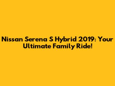 Nissan Serena S Hybrid 2019: Your Ultimate Family Ride!