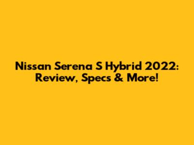Nissan Serena S Hybrid 2022: Review, Specs & More!