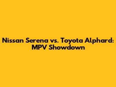 Nissan Serena vs. Toyota Alphard: MPV Showdown