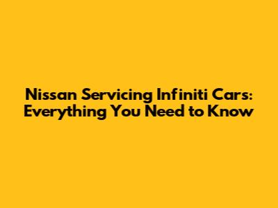 Nissan Servicing Infiniti Cars: Everything You Need to Know