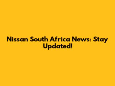 Nissan South Africa News: Stay Updated!