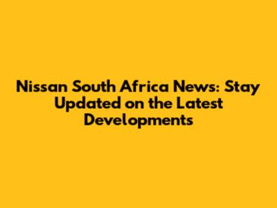 Nissan South Africa News: Stay Updated on the Latest Developments