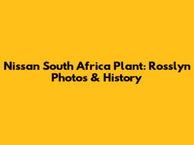 Nissan South Africa Plant: Rosslyn Photos & History