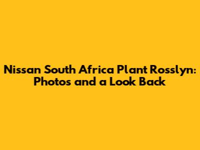 Nissan South Africa Plant Rosslyn: Photos and a Look Back