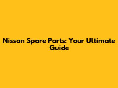Nissan Spare Parts: Your Ultimate Guide