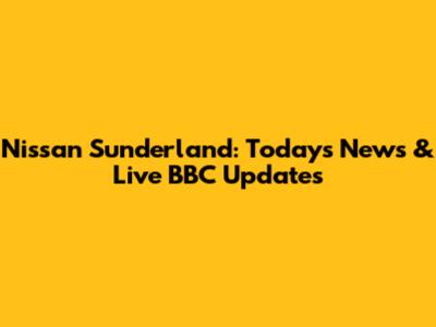 Nissan Sunderland: Today's News & Live BBC Updates
