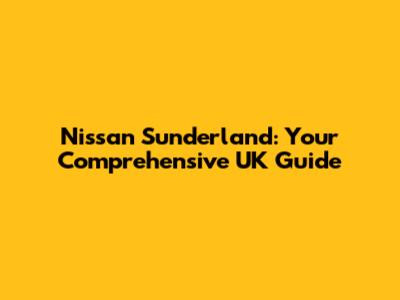 Nissan Sunderland: Your Comprehensive UK Guide