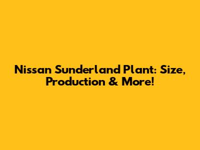 Nissan Sunderland Plant: Size, Production & More!