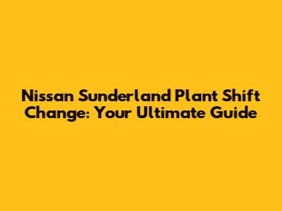 Nissan Sunderland Plant Shift Change: Your Ultimate Guide