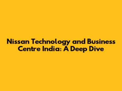 Nissan Technology and Business Centre India: A Deep Dive