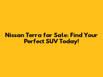 Nissan Terra for Sale: Find Your Perfect SUV Today!