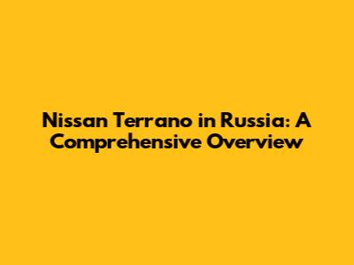 Nissan Terrano in Russia: A Comprehensive Overview