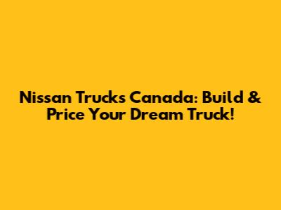 Nissan Trucks Canada: Build & Price Your Dream Truck!